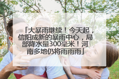 大暴雨继续！今天起，信阳成新的暴雨中心，局部降水量300毫米！河南多地仍将雨雨雨