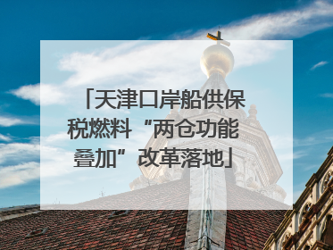天津口岸船供保税燃料“两仓功能叠加”改革落地