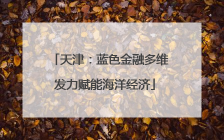 天津：蓝色金融多维发力赋能海洋经济