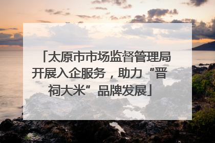 太原市市场监督管理局开展入企服务，助力“晋祠大米”品牌发展