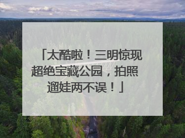 太酷啦！三明惊现超绝宝藏公园，拍照遛娃两不误！