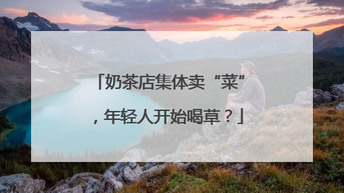 奶茶店集体卖“菜”，年轻人开始喝草？