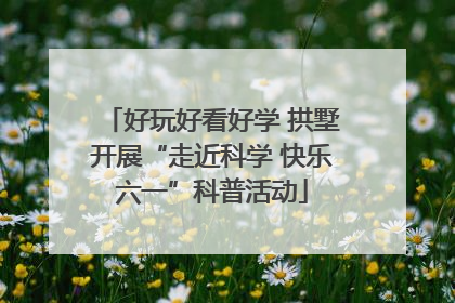好玩好看好学 拱墅开展“走近科学 快乐六一”科普活动