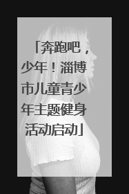 奔跑吧，少年！淄博市儿童青少年主题健身活动启动