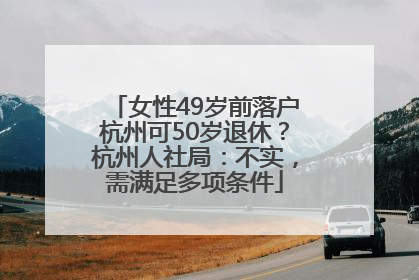 女性49岁前落户杭州可50岁退休？杭州人社局：不实，需满足多项条件