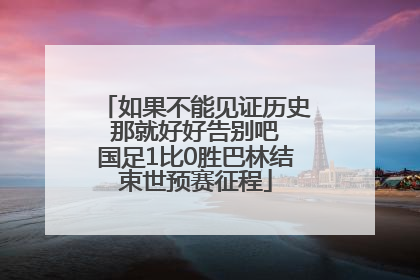 如果不能见证历史 那就好好告别吧 国足1比0胜巴林结束世预赛征程
