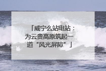 威宁么站电站：为云贵高原筑起一道“风光屏障”