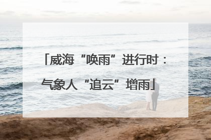 威海“唤雨”进行时：气象人“追云”增雨
