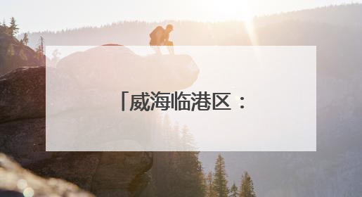 威海临港区：“码”上守护舌尖上的安全