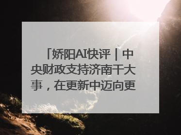 娇阳AI快评｜中央财政支持济南干大事，在更新中迈向更“新”的未来