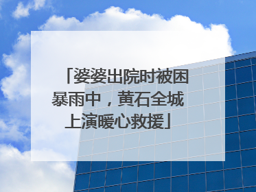 婆婆出院时被困暴雨中，黄石全城上演暖心救援