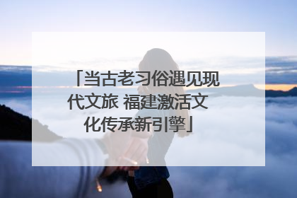 当古老习俗遇见现代文旅 福建激活文化传承新引擎