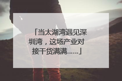 当太湖湾遇见深圳湾，这场产业对接干货满满……