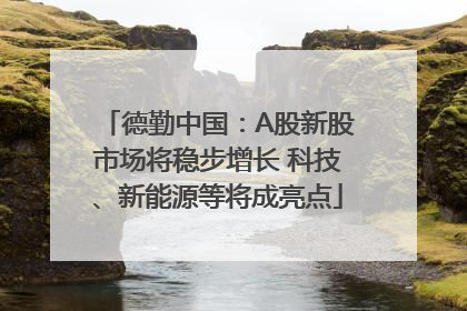 德勤中国：A股新股市场将稳步增长 科技、新能源等将成亮点