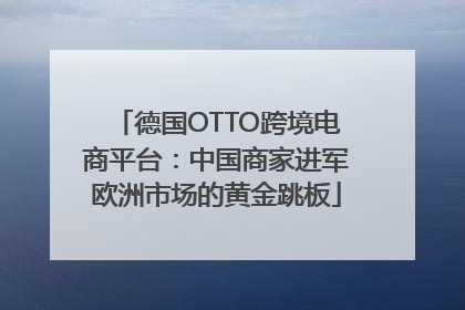 德国OTTO跨境电商平台：中国商家进军欧洲市场的黄金跳板