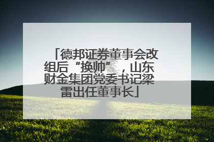 德邦证券董事会改组后“换帅”，山东财金集团党委书记梁雷出任董事长