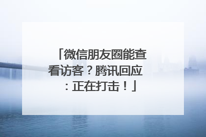 微信朋友圈能查看访客？腾讯回应：正在打击！