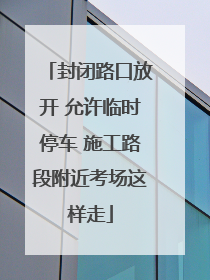 封闭路口放开 允许临时停车 施工路段附近考场这样走