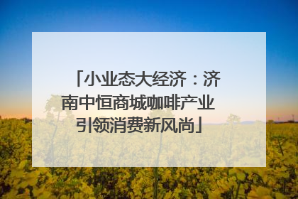 小业态大经济：济南中恒商城咖啡产业引领消费新风尚