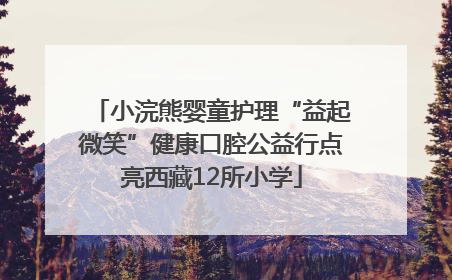 小浣熊婴童护理“益起微笑”健康口腔公益行点亮西藏12所小学