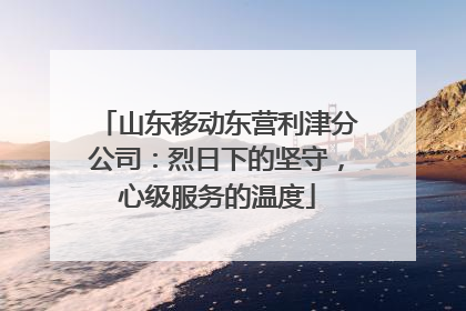 山东移动东营利津分公司：烈日下的坚守，心级服务的温度