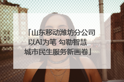 山东移动潍坊分公司以AI为笔 勾勒智慧城市民生服务新画卷