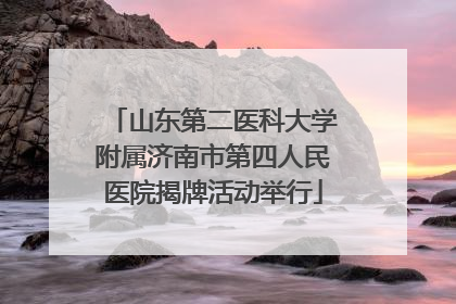 山东第二医科大学附属济南市第四人民医院揭牌活动举行