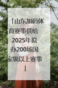 山东加码体育赛事供给 2025年拟办200场国家级以上赛事
