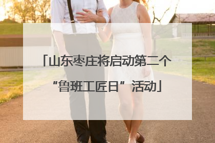 山东枣庄将启动第二个“鲁班工匠日”活动