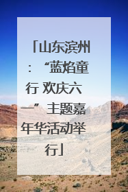 山东滨州：“蓝焰童行 欢庆六一”主题嘉年华活动举行