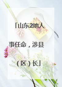 山东2地人事任命，涉县（区）长