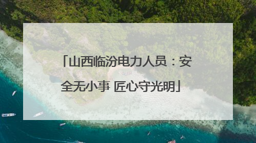 山西临汾电力人员：安全无小事 匠心守光明