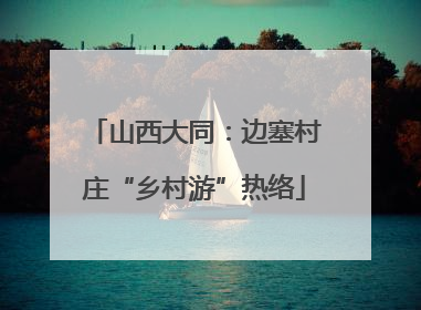 山西大同：边塞村庄“乡村游”热络
