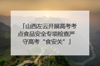 山西左云开展高考考点食品安全专项检查严守高考“食安关”