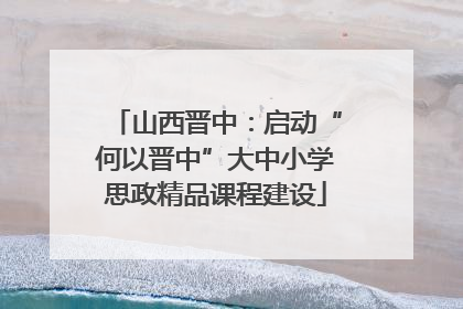 山西晋中：启动“何以晋中”大中小学思政精品课程建设