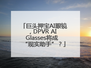 巨头押宝AI眼镜，DPVR AI Glasses将成“现实助手”？