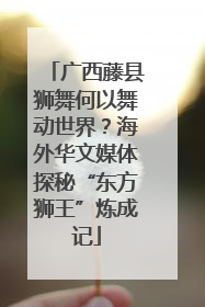 广西藤县狮舞何以舞动世界？海外华文媒体探秘“东方狮王”炼成记