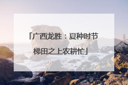 广西龙胜：夏种时节 梯田之上农耕忙