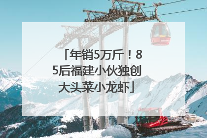 年销5万斤！85后福建小伙独创大头菜小龙虾