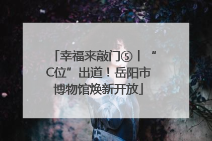幸福来敲门⑤丨“C位”出道！岳阳市博物馆焕新开放