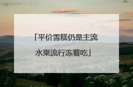 平价雪糕仍是主流 水果流行冻着吃