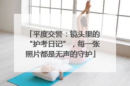 平度交警：镜头里的“护考日记”，每一张照片都是无声的守护