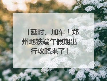 延时、加车！郑州地铁端午假期出行攻略来了