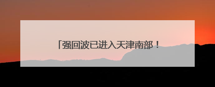 强回波已进入天津南部！4区大到暴雨！10级大风+冰雹！最新预报→