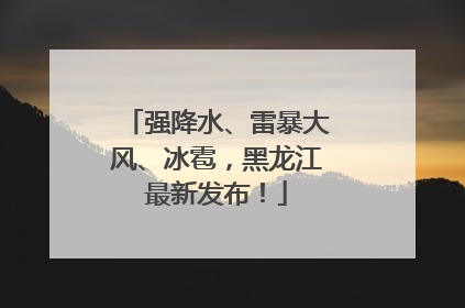 强降水、雷暴大风、冰雹，黑龙江最新发布！