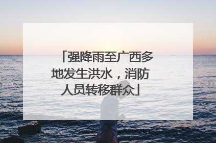 强降雨至广西多地发生洪水，消防人员转移群众
