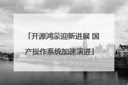 开源鸿蒙迎新进展 国产操作系统加速演进