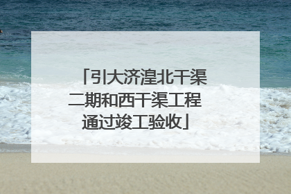 引大济湟北干渠二期和西干渠工程通过竣工验收