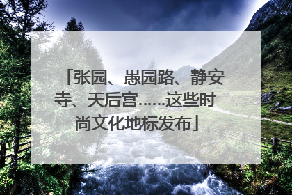张园、愚园路、静安寺、天后宫……这些时尚文化地标发布