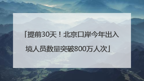 提前30天！北京口岸今年出入境人员数量突破800万人次